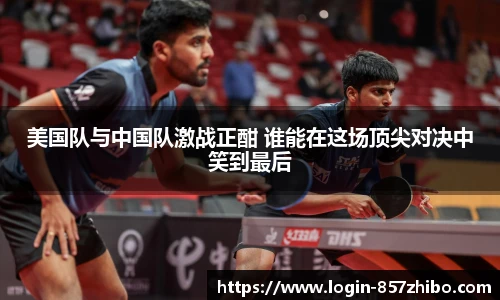 美国队与中国队激战正酣 谁能在这场顶尖对决中笑到最后