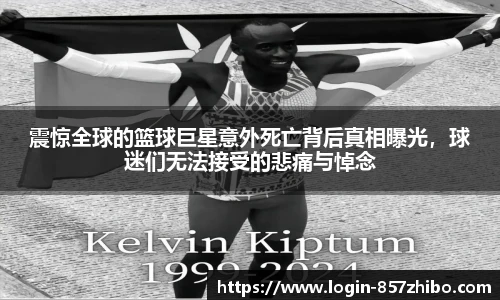 震惊全球的篮球巨星意外死亡背后真相曝光，球迷们无法接受的悲痛与悼念