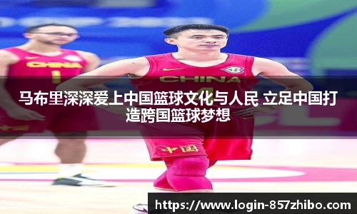 马布里深深爱上中国篮球文化与人民 立足中国打造跨国篮球梦想