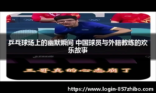 乒乓球场上的幽默瞬间 中国球员与外籍教练的欢乐故事