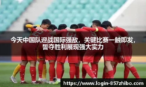 今天中国队迎战国际强敌，关键比赛一触即发，誓夺胜利展现强大实力