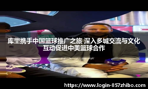 库里携手中国篮球推广之旅 深入多城交流与文化互动促进中美篮球合作