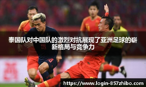 泰国队对中国队的激烈对抗展现了亚洲足球的崭新格局与竞争力