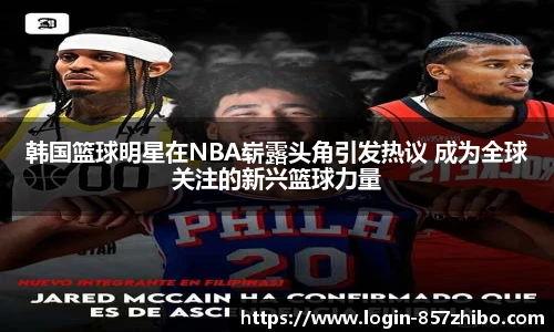韩国篮球明星在NBA崭露头角引发热议 成为全球关注的新兴篮球力量