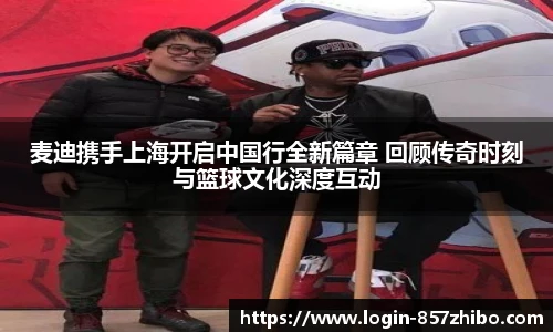 麦迪携手上海开启中国行全新篇章 回顾传奇时刻与篮球文化深度互动