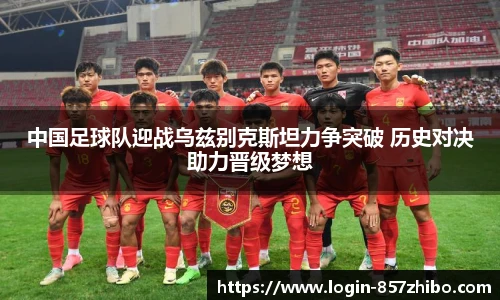 中国足球队迎战乌兹别克斯坦力争突破 历史对决助力晋级梦想