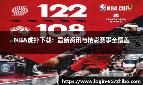 NBA虎扑下载：最新资讯与精彩赛事全覆盖