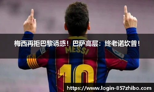 梅西再拒巴黎诱惑！巴萨高层：终老诺坎普！