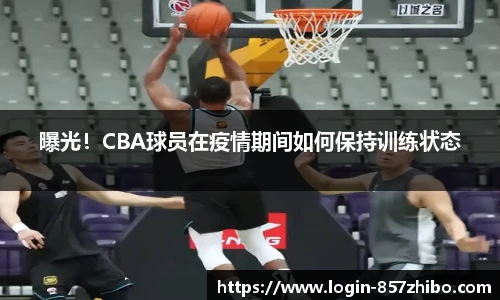 曝光！CBA球员在疫情期间如何保持训练状态