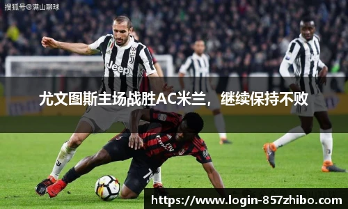 尤文图斯主场战胜AC米兰，继续保持不败