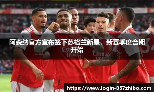 阿森纳官方宣布签下苏格兰新星，新赛季磨合期开始
