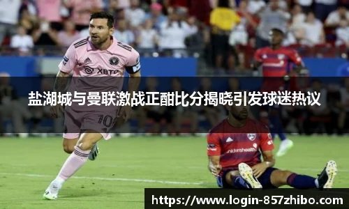 盐湖城与曼联激战正酣比分揭晓引发球迷热议