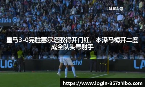 皇马3-0完胜塞尔塔取得开门红，本泽马梅开二度成全队头号射手