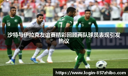 沙特与伊拉克友谊赛精彩回顾两队球员表现引发热议