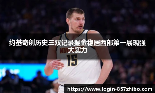 约基奇创历史三双记录掘金稳居西部第一展现强大实力
