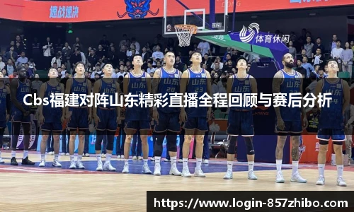 Cbs福建对阵山东精彩直播全程回顾与赛后分析
