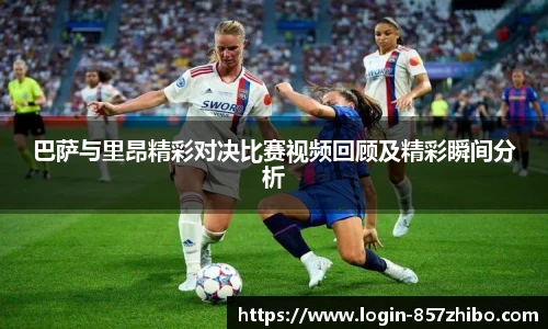 巴萨与里昂精彩对决比赛视频回顾及精彩瞬间分析