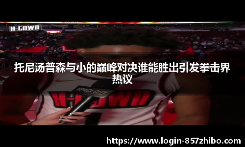 托尼汤普森与小的巅峰对决谁能胜出引发拳击界热议