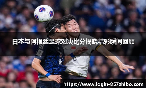 日本与阿根廷足球对决比分揭晓精彩瞬间回顾