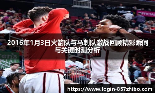 2016年1月3日火箭队与马刺队激战回顾精彩瞬间与关键时刻分析