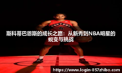 斯科蒂巴恩斯的成长之路：从新秀到NBA明星的蜕变与挑战