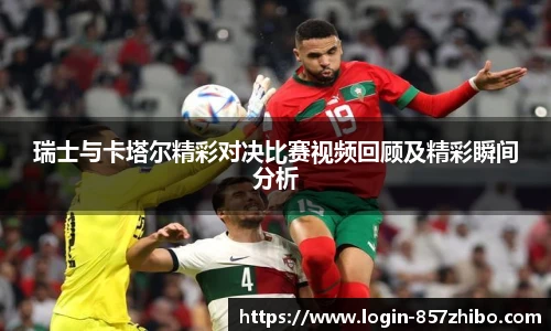 瑞士与卡塔尔精彩对决比赛视频回顾及精彩瞬间分析