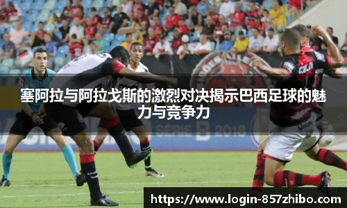 塞阿拉与阿拉戈斯的激烈对决揭示巴西足球的魅力与竞争力