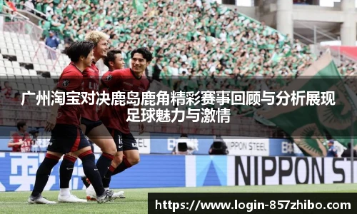 广州淘宝对决鹿岛鹿角精彩赛事回顾与分析展现足球魅力与激情