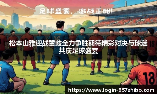 松本山雅迎战赞歧全力争胜期待精彩对决与球迷共庆足球盛宴