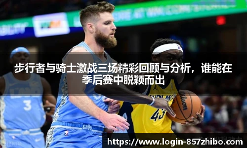 步行者与骑士激战三场精彩回顾与分析，谁能在季后赛中脱颖而出