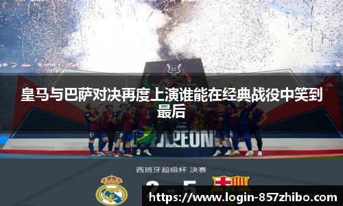 皇马与巴萨对决再度上演谁能在经典战役中笑到最后