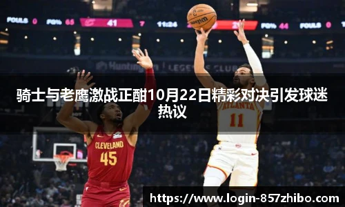 骑士与老鹰激战正酣10月22日精彩对决引发球迷热议