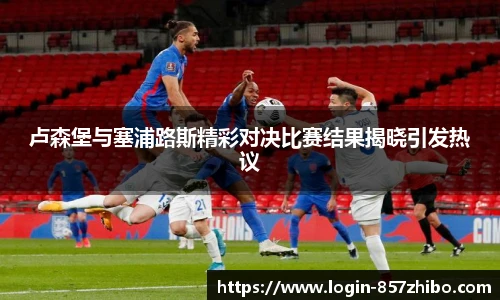 卢森堡与塞浦路斯精彩对决比赛结果揭晓引发热议