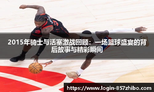 2015年骑士与活塞激战回顾：一场篮球盛宴的背后故事与精彩瞬间